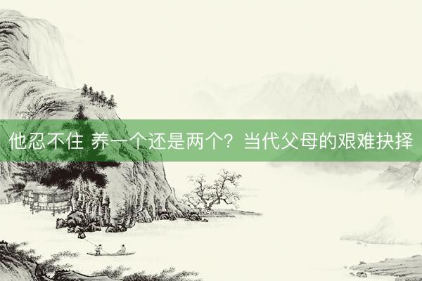 他忍不住 养一个还是两个？当代父母的艰难抉择