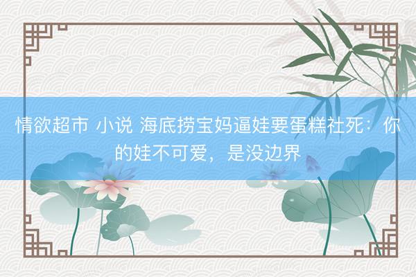 情欲超市 小说 海底捞宝妈逼娃要蛋糕社死：你的娃不可爱，是没边界