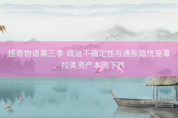 怪奇物语第三季 政治不确定性与通胀隐忧笼罩，拉美资产本周下跌