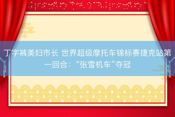 丁字裤美妇市长 世界超级摩托车锦标赛捷克站第一回合：“张雪机车”夺冠
