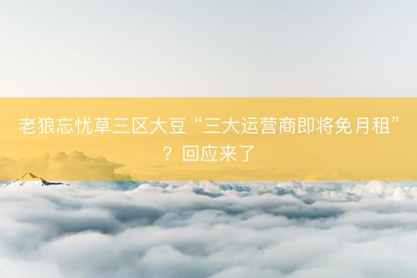 老狼忘忧草三区大豆 “三大运营商即将免月租”？回应来了