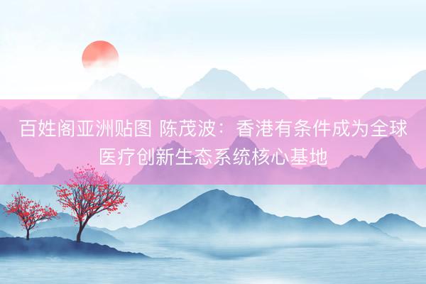 百姓阁亚洲贴图 陈茂波：香港有条件成为全球医疗创新生态系统核心基地