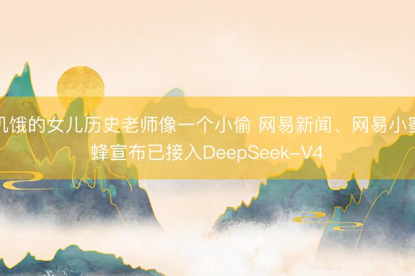 饥饿的女儿历史老师像一个小偷 网易新闻、网易小蜜蜂宣布已接入DeepSeek-V4