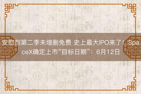 安慰剂第二季未增删免费 史上最大IPO来了！SpaceX确定上市“目标日期”：6月12日