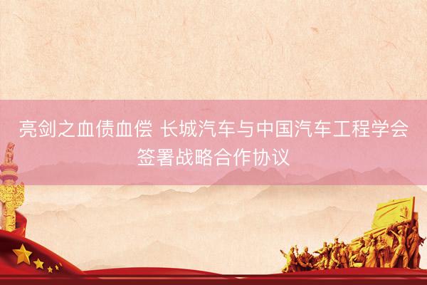 亮剑之血债血偿 长城汽车与中国汽车工程学会签署战略合作协议