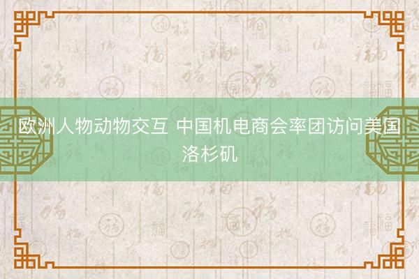 欧洲人物动物交互 中国机电商会率团访问美国洛杉矶
