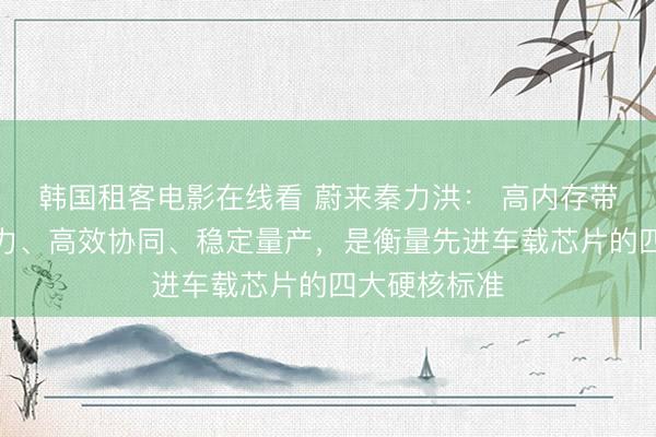 韩国租客电影在线看 蔚来秦力洪： 高内存带宽、真实算力、高效协同、稳定量产，是衡量先进车载芯片的四大硬核标准