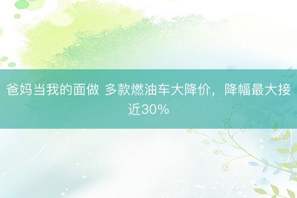 爸妈当我的面做 多款燃油车大降价，降幅最大接近30%