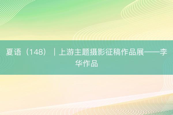 夏语（148）｜上游主题摄影征稿作品展——李华作品