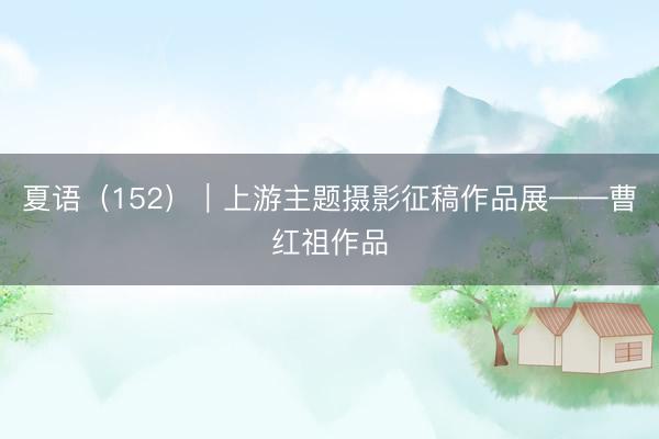 夏语（152）｜上游主题摄影征稿作品展——曹红祖作品