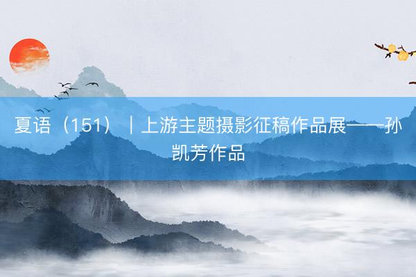 夏语（151）｜上游主题摄影征稿作品展——孙凯芳作品