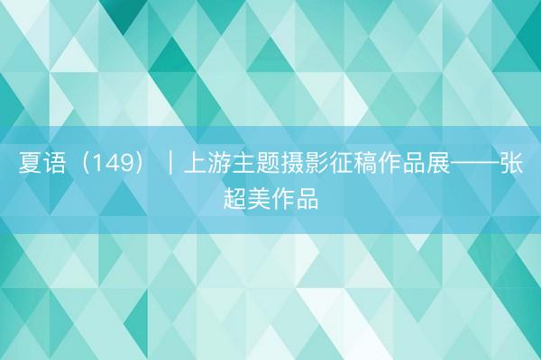 夏语（149）｜上游主题摄影征稿作品展——张超美作品