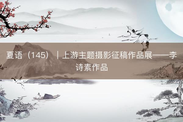夏语（145）｜上游主题摄影征稿作品展——李诗素作品