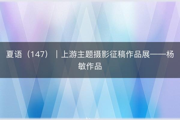 夏语（147）｜上游主题摄影征稿作品展——杨敏作品