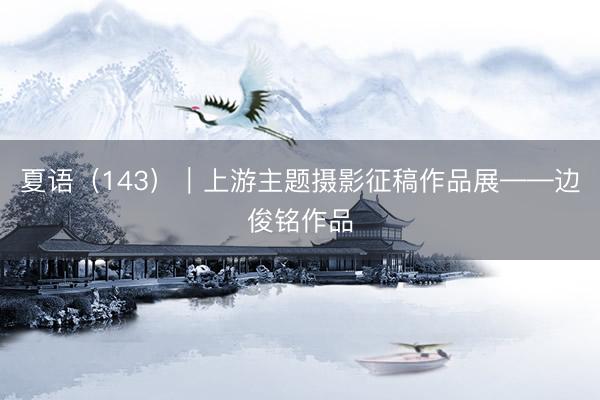 夏语（143）｜上游主题摄影征稿作品展——边俊铭作品