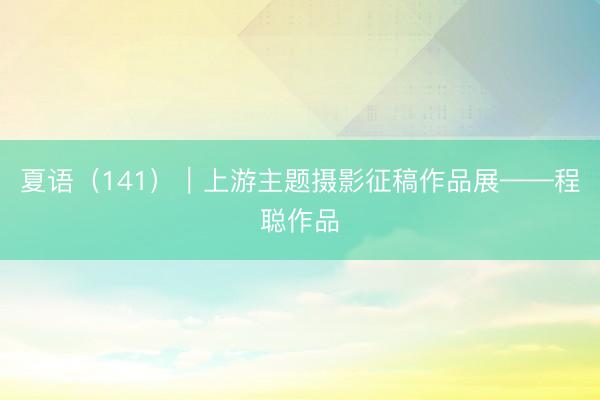 夏语（141）｜上游主题摄影征稿作品展——程聪作品