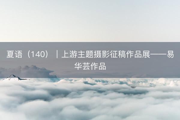 夏语（140）｜上游主题摄影征稿作品展——易华芸作品