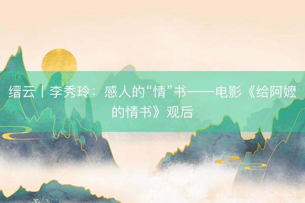 缙云丨李秀玲：感人的“情”书——电影《给阿嬷的情书》观后