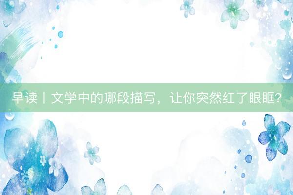 早读丨文学中的哪段描写，让你突然红了眼眶？