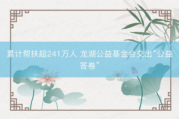 累计帮扶超241万人 龙湖公益基金会交出“公益答卷”