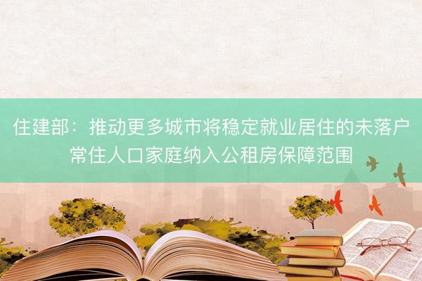 住建部：推动更多城市将稳定就业居住的未落户常住人口家庭纳入公租房保障范围