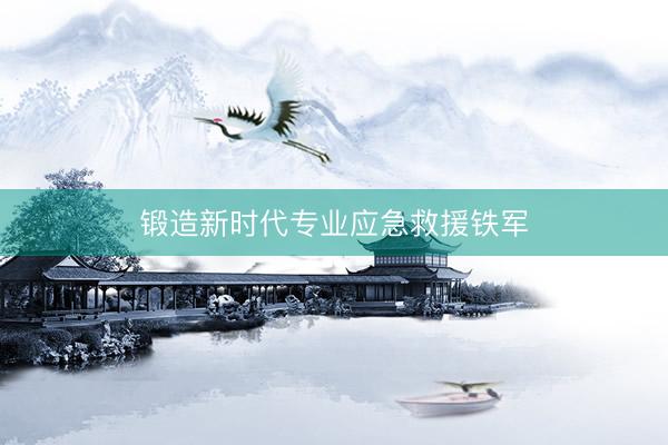 锻造新时代专业应急救援铁军