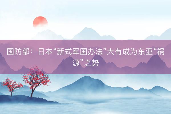 国防部：日本“新式军国办法”大有成为东亚“祸源”之势