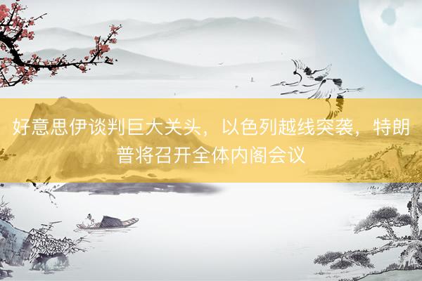 好意思伊谈判巨大关头，以色列越线突袭，特朗普将召开全体内阁会议