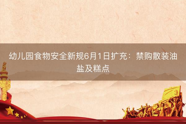 幼儿园食物安全新规6月1日扩充：禁购散装油盐及糕点