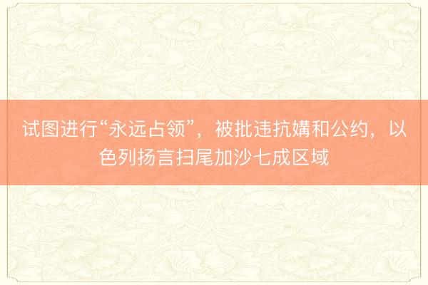 试图进行“永远占领”，被批违抗媾和公约，以色列扬言扫尾加沙七成区域