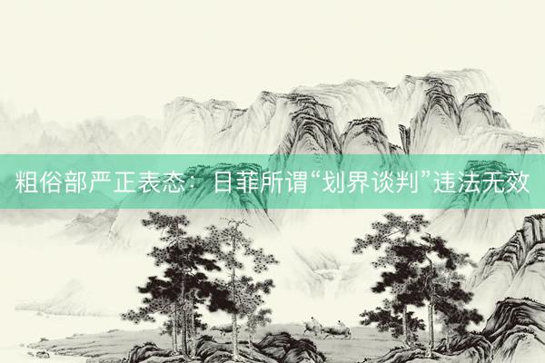 粗俗部严正表态：日菲所谓“划界谈判”违法无效