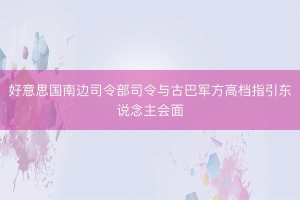 好意思国南边司令部司令与古巴军方高档指引东说念主会面