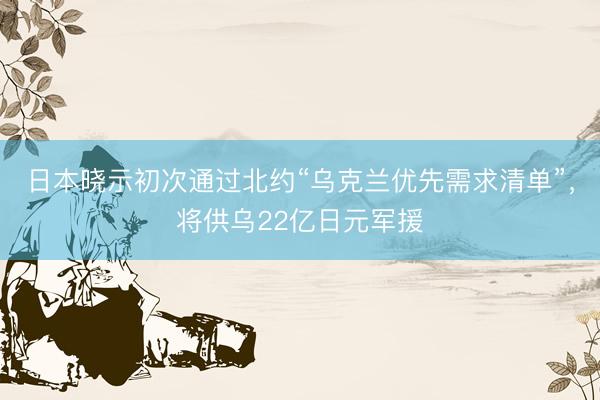 日本晓示初次通过北约“乌克兰优先需求清单”，将供乌22亿日元军援