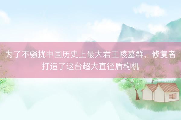 为了不骚扰中国历史上最大君王陵墓群，修复者打造了这台超大直径盾构机