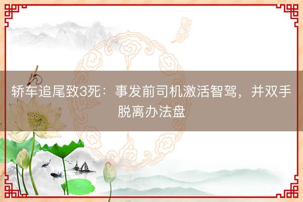 轿车追尾致3死：事发前司机激活智驾，并双手脱离办法盘