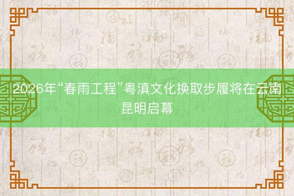 2026年“春雨工程”粤滇文化换取步履将在云南昆明启幕