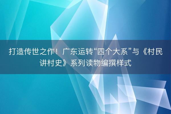 打造传世之作！广东运转“四个大系”与《村民讲村史》系列读物编撰样式