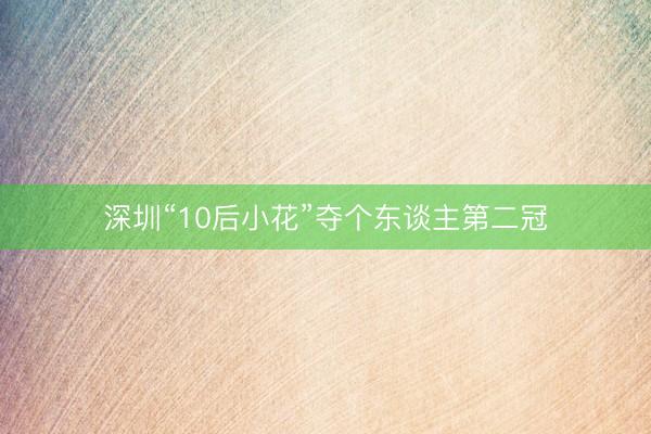 深圳“10后小花”夺个东谈主第二冠