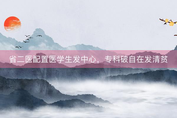 省二医配置医学生发中心,专科破自在发清贫