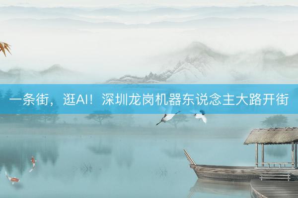 一条街，逛AI！深圳龙岗机器东说念主大路开街
