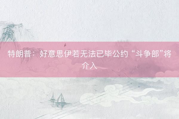 特朗普：好意思伊若无法已毕公约 “斗争部”将介入