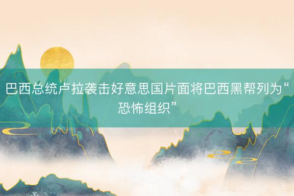 巴西总统卢拉袭击好意思国片面将巴西黑帮列为“恐怖组织”