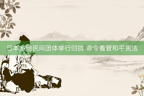 日本多地民间团体举行归拢 命令看管和平宪法