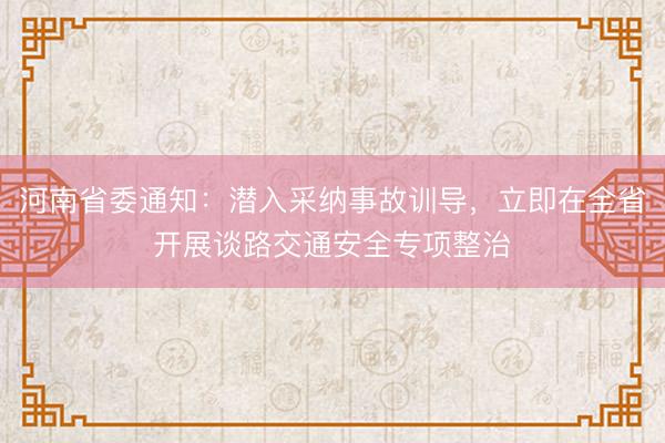 河南省委通知：潜入采纳事故训导，立即在全省开展谈路交通安全专项整治