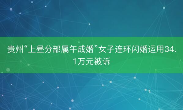 贵州“上昼分部属午成婚”女子连环闪婚运用34.1万元被诉