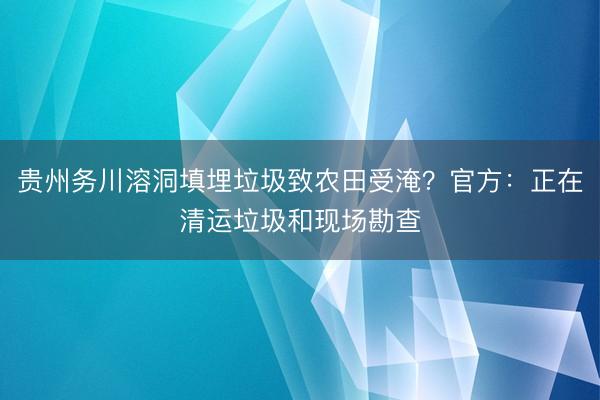 贵州务川溶洞填埋垃圾致农田受淹？官方：正在清运垃圾和现场勘查