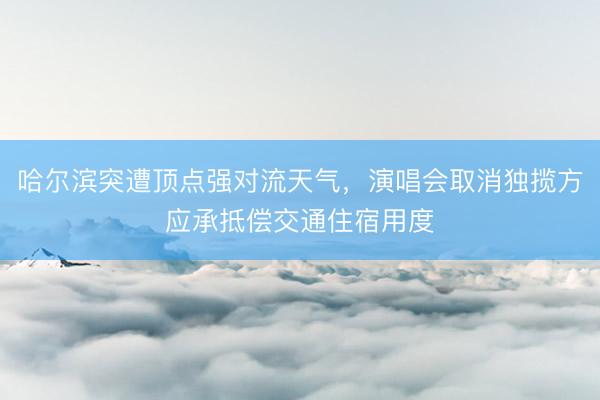 哈尔滨突遭顶点强对流天气，演唱会取消独揽方应承抵偿交通住宿用度