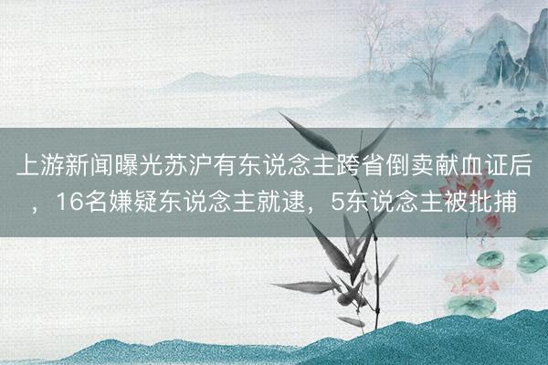 上游新闻曝光苏沪有东说念主跨省倒卖献血证后，16名嫌疑东说念主就逮，5东说念主被批捕