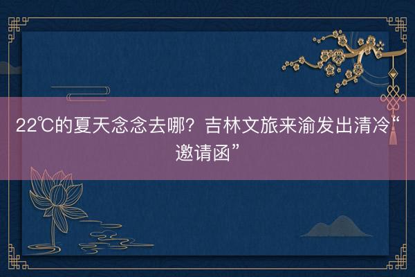 22℃的夏天念念去哪？吉林文旅来渝发出清冷“邀请函”
