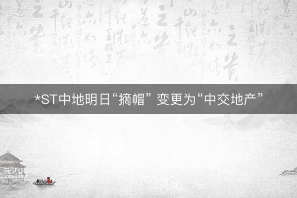 *ST中地明日“摘帽” 变更为“中交地产”